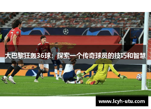 大巴黎狂轰36球：探索一个传奇球员的技巧和智慧