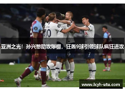 亚洲之光！孙兴慜助攻爆棚，狂轰9球引领球队疯狂进攻